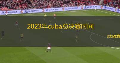 2023年cuba总决赛时间